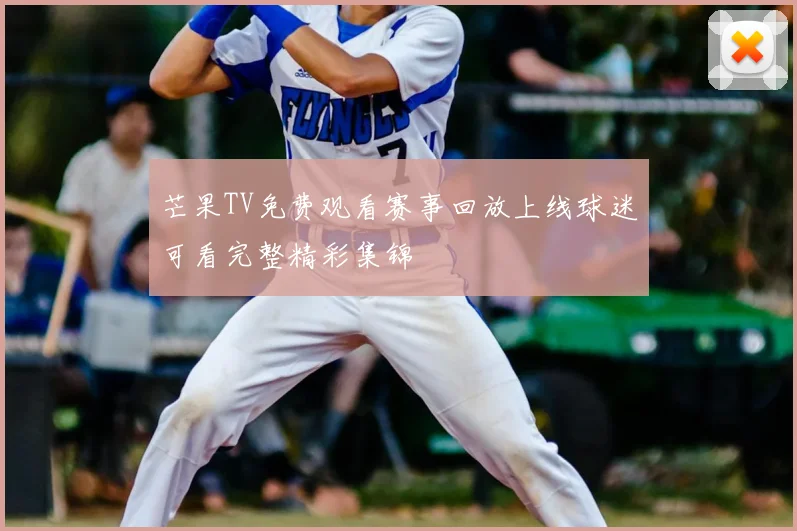 芒果TV免费观看赛事回放上线球迷可看完整精彩集锦