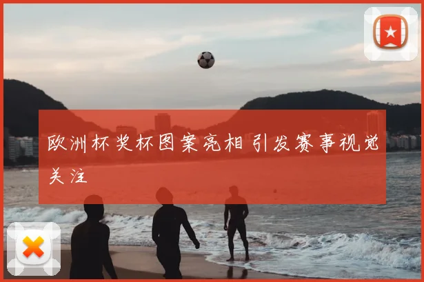 欧洲杯奖杯图案亮相 引发赛事视觉关注