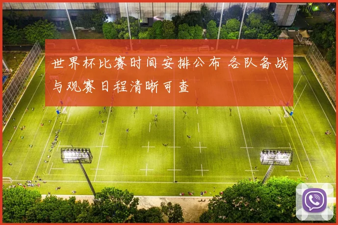 世界杯比赛时间安排公布 各队备战与观赛日程清晰可查