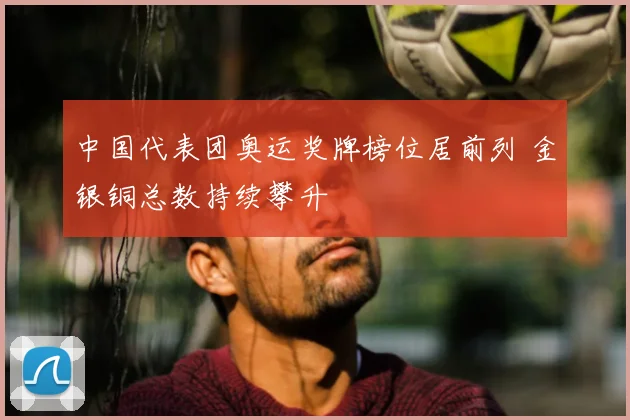 中国代表团奥运奖牌榜位居前列 金银铜总数持续攀升