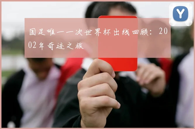 国足唯一一次世界杯出线回顾：2002年奇迹之旅