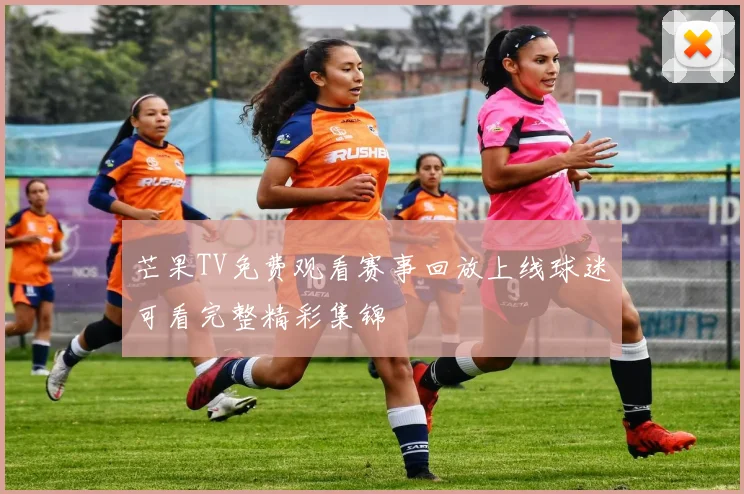 芒果TV免费观看赛事回放上线球迷可看完整精彩集锦