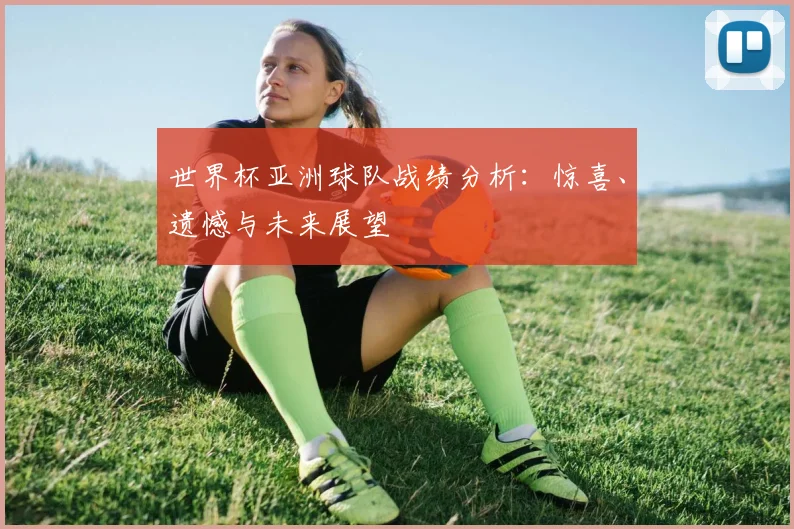 世界杯亚洲球队战绩分析:惊喜、遗憾与未来展望