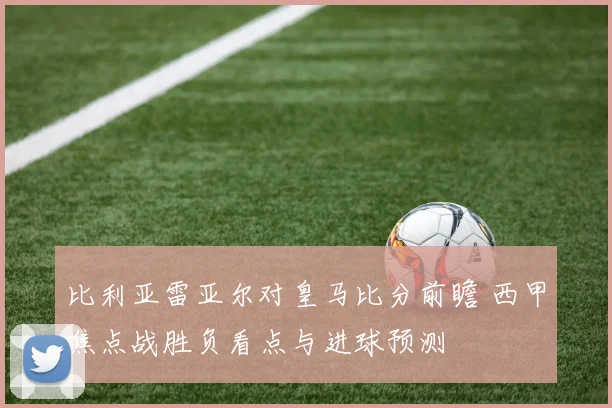 比利亚雷亚尔对皇马比分前瞻 西甲焦点战胜负看点与进球预测