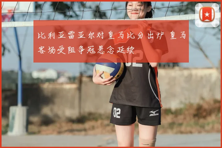 比利亚雷亚尔对皇马比分出炉 皇马客场受阻争冠悬念延续