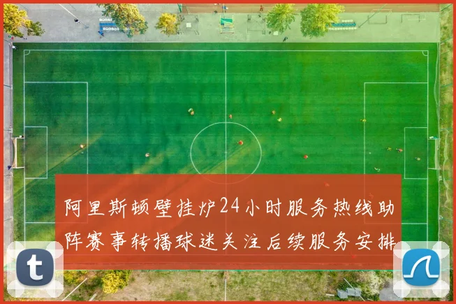 阿里斯顿壁挂炉24小时服务热线助阵赛事转播球迷关注后续服务安排