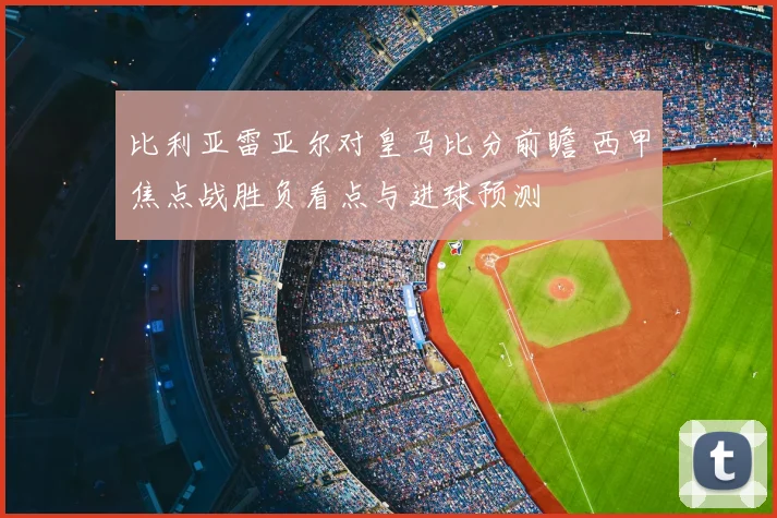 比利亚雷亚尔对皇马比分前瞻 西甲焦点战胜负看点与进球预测