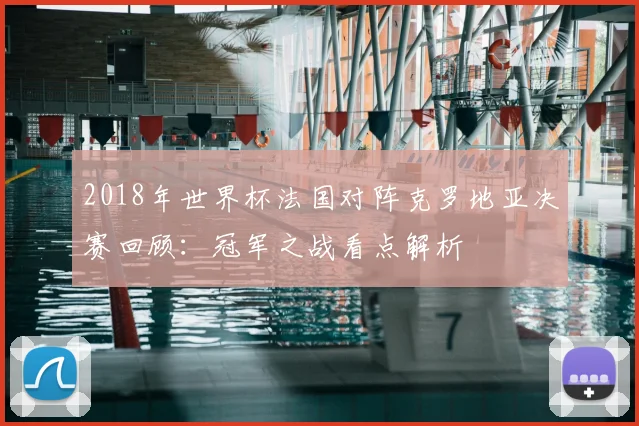 2018年世界杯法国对阵克罗地亚决赛回顾:冠军之战看点解析