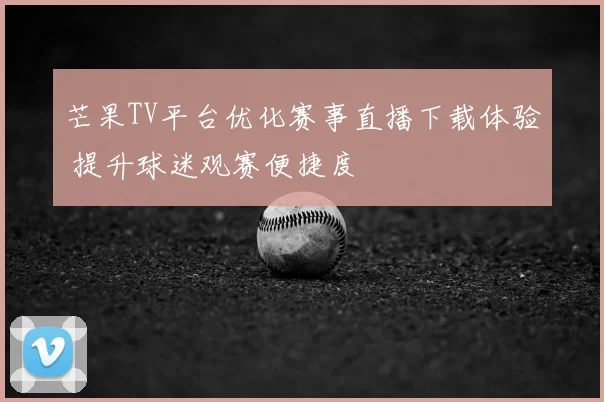 芒果TV平台优化赛事直播下载体验 提升球迷观赛便捷度