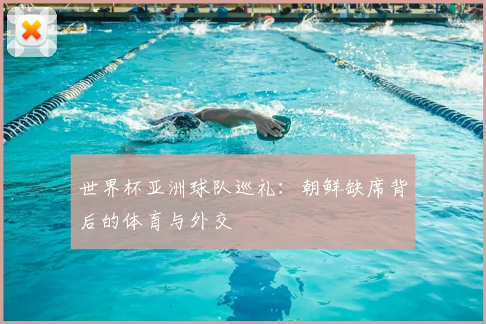 世界杯亚洲球队巡礼:朝鲜缺席背后的体育与外交