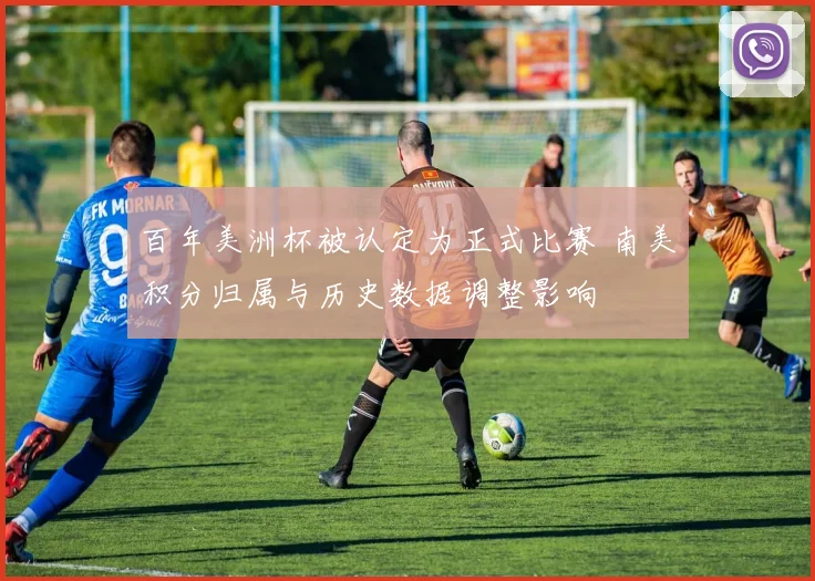 百年美洲杯被认定为正式比赛 南美积分归属与历史数据调整影响