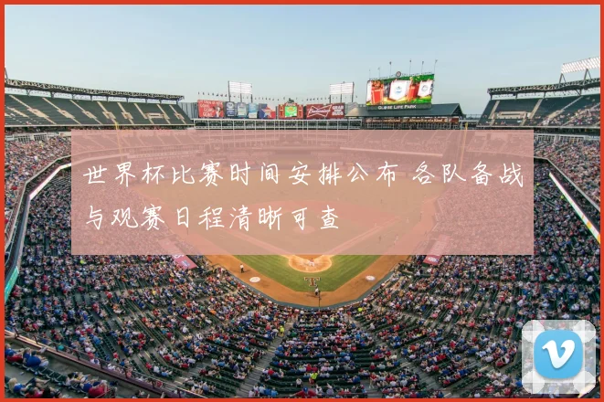 世界杯比赛时间安排公布 各队备战与观赛日程清晰可查
