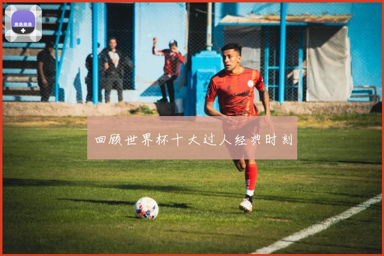 回顾世界杯十大过人经典时刻