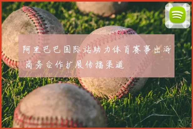 阿里巴巴国际站助力体育赛事出海 商务合作扩展传播渠道