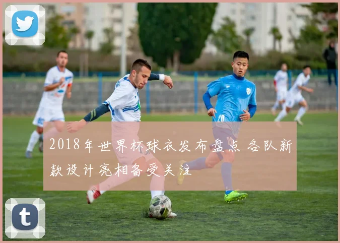 2018年世界杯球衣发布盘点 各队新款设计亮相备受关注