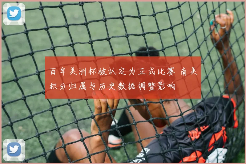 百年美洲杯被认定为正式比赛 南美积分归属与历史数据调整影响
