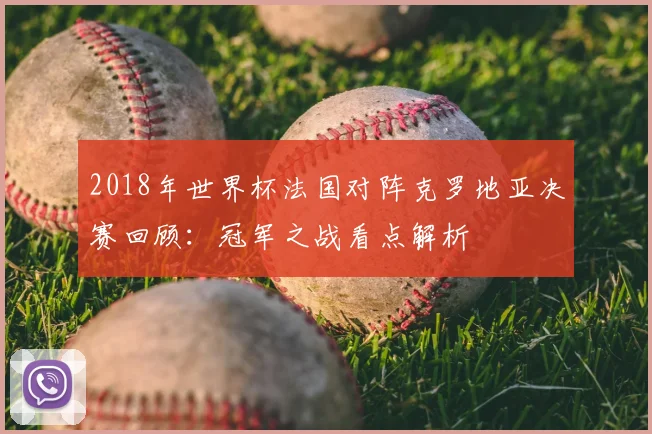 2018年世界杯法国对阵克罗地亚决赛回顾:冠军之战看点解析