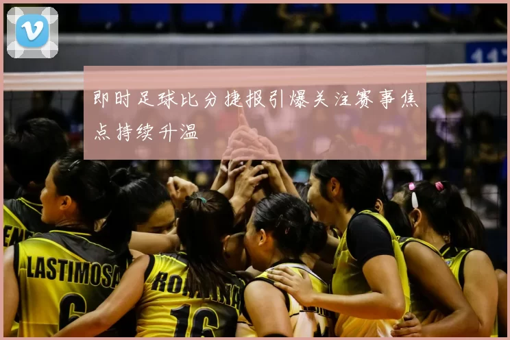 即时足球比分捷报引爆关注赛事焦点持续升温
