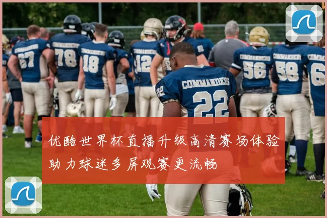 优酷世界杯直播升级高清赛场体验助力球迷多屏观赛更流畅