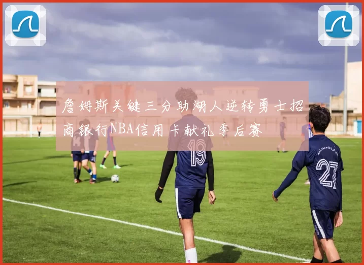 詹姆斯关键三分助湖人逆转勇士招商银行NBA信用卡献礼季后赛