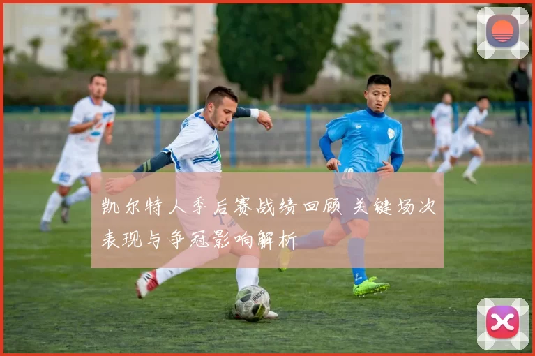 凯尔特人季后赛战绩回顾 关键场次表现与争冠影响解析