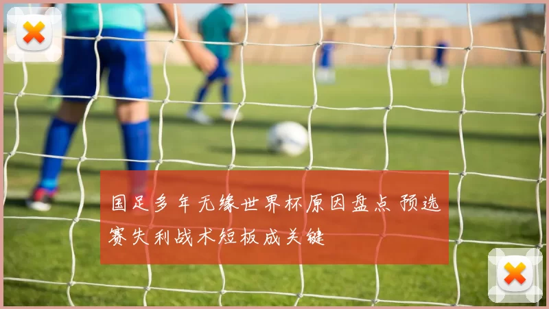 国足多年无缘世界杯原因盘点 预选赛失利战术短板成关键