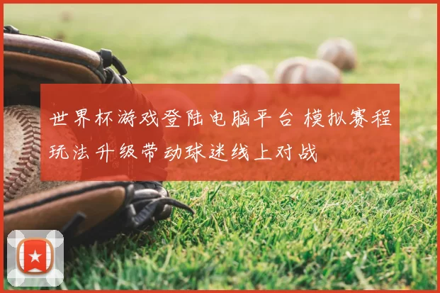 世界杯游戏登陆电脑平台 模拟赛程玩法升级带动球迷线上对战