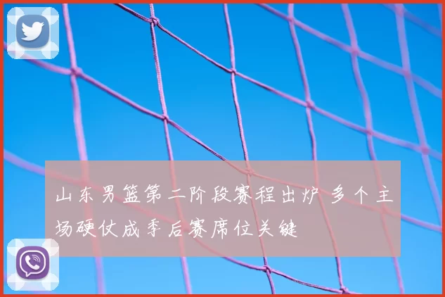 山东男篮第二阶段赛程出炉 多个主场硬仗成季后赛席位关键