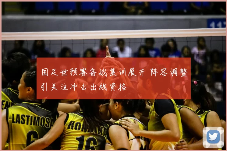 国足世预赛备战集训展开 阵容调整引关注冲击出线资格