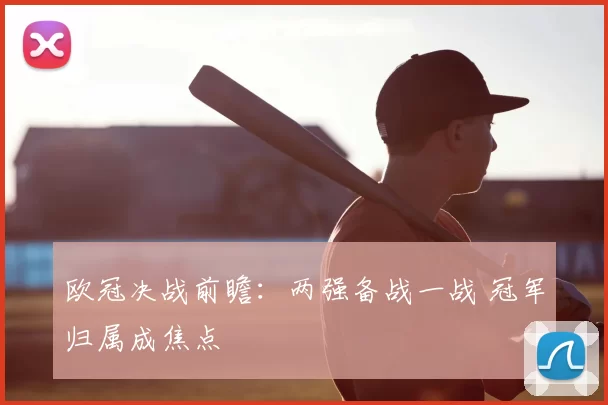 欧冠决战前瞻:两强备战一战 冠军归属成焦点