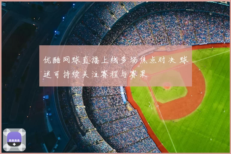 优酷网球直播上线多场焦点对决 球迷可持续关注赛程与赛果