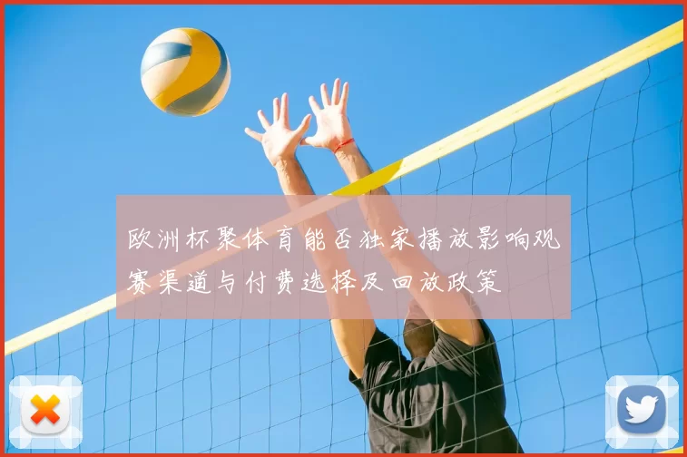 欧洲杯聚体育能否独家播放影响观赛渠道与付费选择及回放政策
