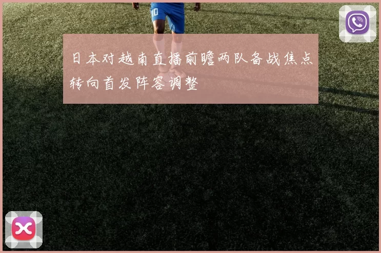 日本对越南直播前瞻两队备战焦点转向首发阵容调整