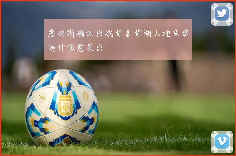 詹姆斯确认出战背靠背湖人迎来雷迪什伤愈复出