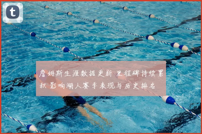 詹姆斯生涯数据更新 里程碑持续累积 影响湖人赛季表现与历史排名