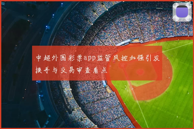 中超外围彩票app监管风控加强引发换手与交易审查看点
