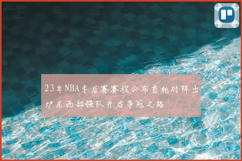 23年NBA季后赛赛程公布首轮对阵出炉东西部强队开启争冠之路