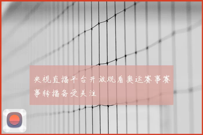 央视直播平台开放观看奥运赛事赛事转播备受关注