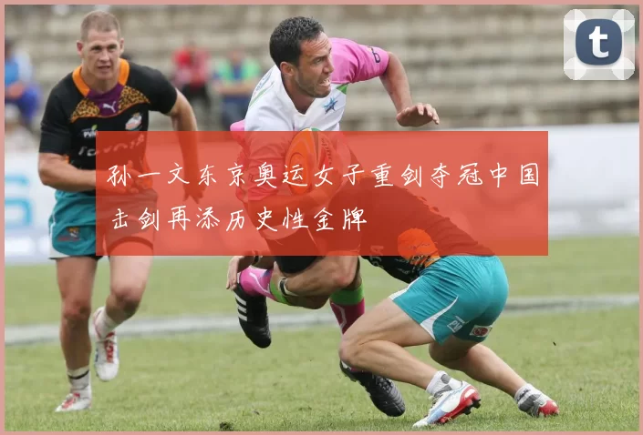 孙一文东京奥运女子重剑夺冠中国击剑再添历史性金牌