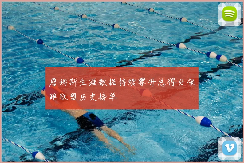 詹姆斯生涯数据持续攀升总得分领跑联盟历史榜单