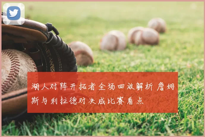 湖人对阵开拓者全场回放解析 詹姆斯与利拉德对决成比赛看点