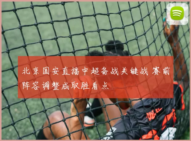 北京国安直播中超备战关键战 赛前阵容调整成取胜看点