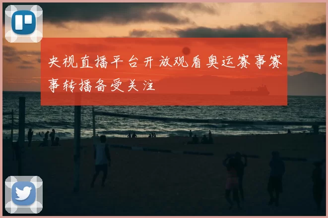 央视直播平台开放观看奥运赛事赛事转播备受关注