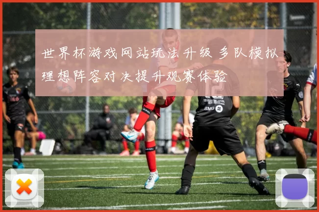 世界杯游戏网站玩法升级 多队模拟理想阵容对决提升观赛体验