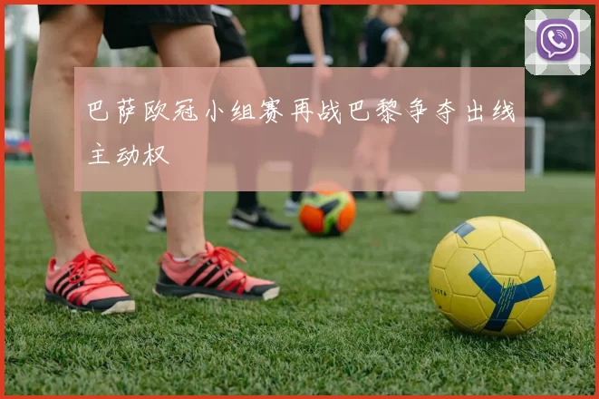 巴萨欧冠小组赛再战巴黎争夺出线主动权