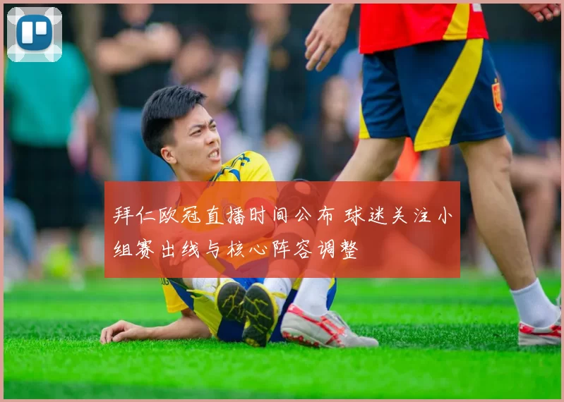 拜仁欧冠直播时间公布 球迷关注小组赛出线与核心阵容调整