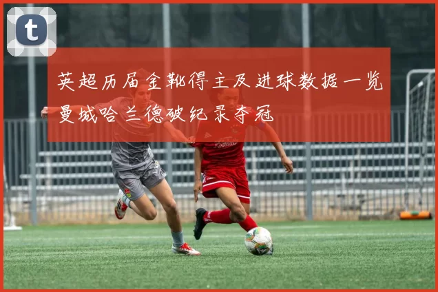 英超历届金靴得主及进球数据一览曼城哈兰德破纪录夺冠