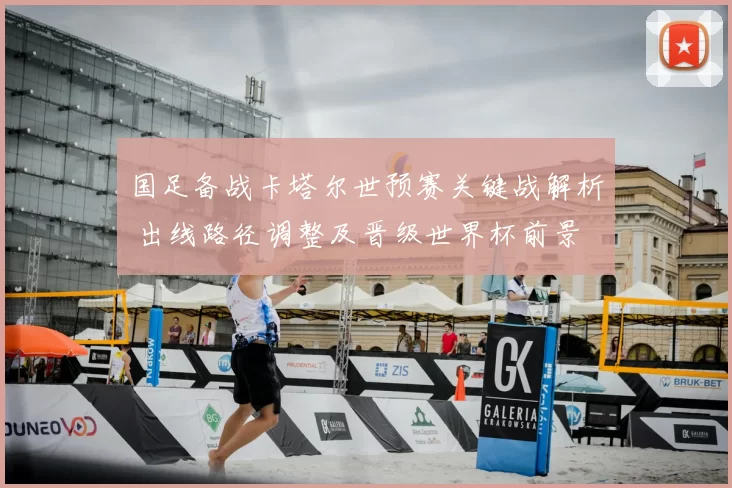 国足备战卡塔尔世预赛关键战解析 出线路径调整及晋级世界杯前景