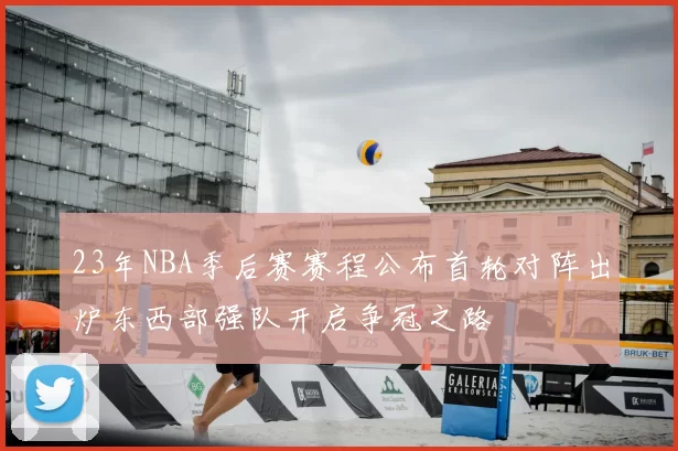 23年NBA季后赛赛程公布首轮对阵出炉东西部强队开启争冠之路