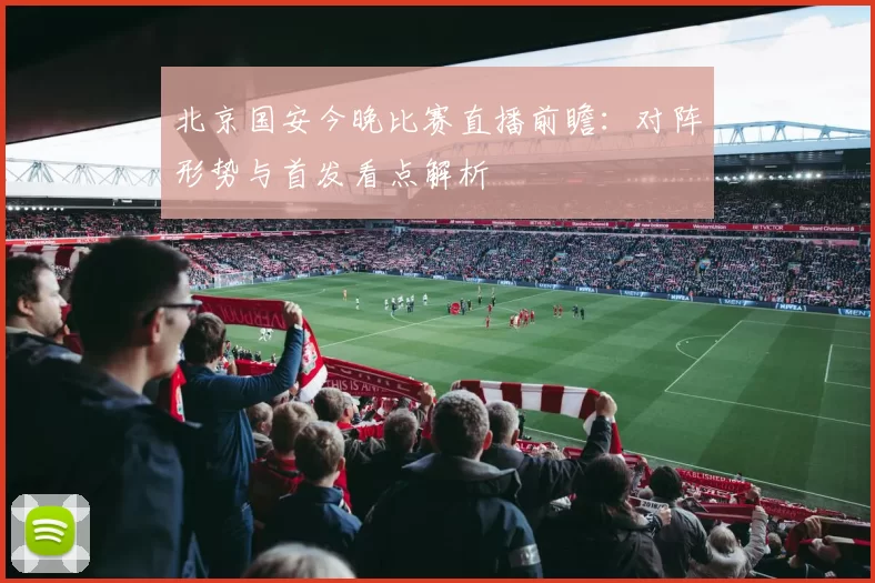 北京国安今晚比赛直播前瞻：对阵形势与首发看点解析